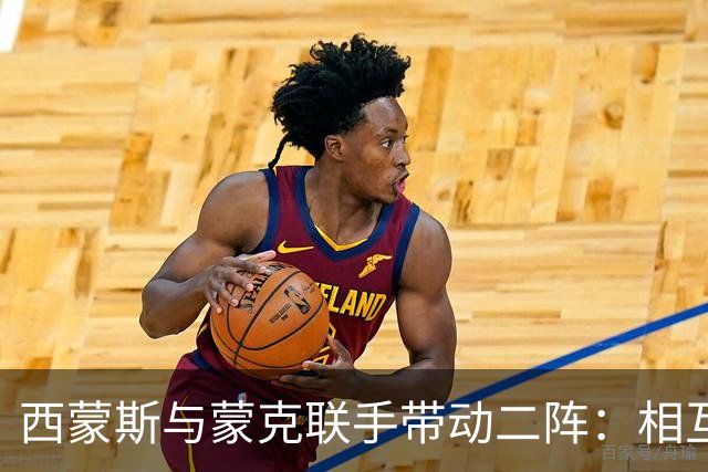 西蒙斯与蒙克联手带动二阵：相互信任，推动进攻流畅